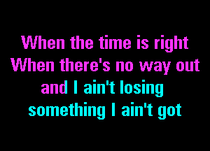 When the time is right
When there's no way out
and I ain't losing
something I ain't got