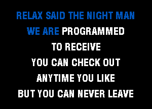 RELAX SAID THE NIGHT MAN
WE ARE PROGRAMMED
TO RECEIVE
YOU CAN CHECK OUT
ANYTIME YOU LIKE
BUT YOU CAN NEVER LEAVE