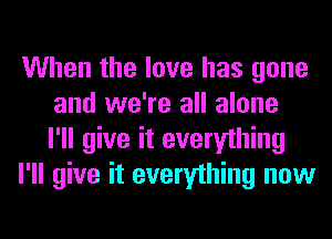 When the love has gone
and we're all alone
I'll give it everything
I'll give it everything now