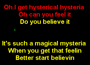 Oh I get hysterical hysteria
Oh can you feel it
Do you believe it

It's such a magical mysteria
When you get that feelin
Better start believin