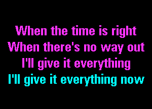 When the time is right
When there's no way out
I'll give it everything
I'll give it everything now