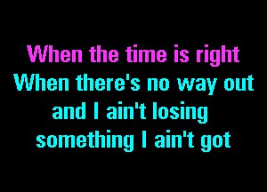 When the time is right
When there's no way out
and I ain't losing
something I ain't got