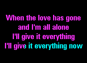 When the love has gone
and I'm all alone
I'll give it everything
I'll give it everything now