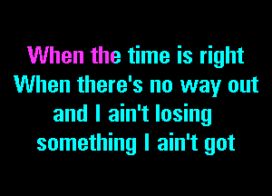 When the time is right
When there's no way out
and I ain't losing
something I ain't got