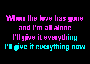 When the love has gone
and I'm all alone
I'll give it everything
I'll give it everything now