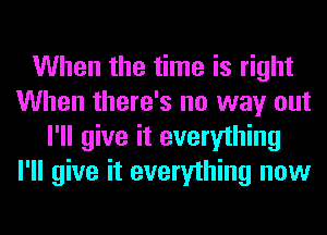 When the time is right
When there's no way out
I'll give it everything
I'll give it everything now