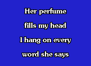 Her perfume
fills my head

I hang on every

word she says