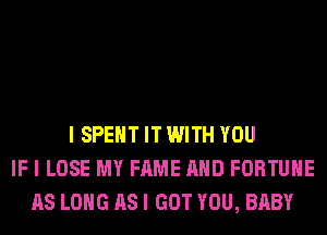 I SPENT IT WITH YOU
IF I LOSE MY FAME AND FORTUNE
AS LONG AS I GOT YOU, BABY