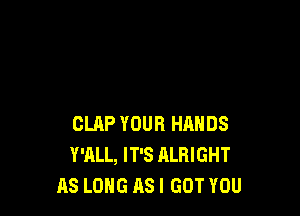 CLAP YOUR HANDS
Y'ALL, IT'S ALRIGHT
AS LONG ASI GOT YOU