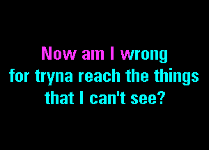 Now am I wrong

for tryna reach the things
that I can't see?