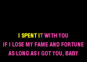 I SPENT IT WITH YOU
IF I LOSE MY FAME AND FORTUNE
AS LONG AS I GOT YOU, BABY