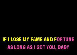 IF I LOSE MY FAME AND FORTUNE
AS LONG AS I GOT YOU, BABY