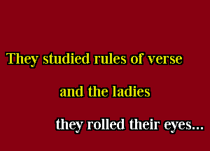 They studied rules of verse

and the ladies

they rolled their eyes...