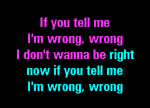 If you tell me
I'm wrong, wrong
I don't wanna be right
now if you tell me

I'm wrong, wrong I