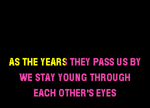 AS THE YEARS THEY PASS US BY
WE STAY YOUNG THROUGH
EACH OTHER'S EYES