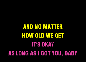 AND NO MATTER

HOW OLD WE GET
IT'S OKAY
AS LONG AS I GOT YOU, BABY