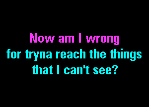 Now am I wrong

for tryna reach the things
that I can't see?