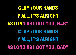 CLAP YOUR HANDS
Y'ALL, IT'S ALRIGHT

AS LONG AS I GOT YOU, BABY
CLAP YOUR HANDS
Y'ALL, IT'S ALRIGHT

AS LONG AS I GOT YOU, BABY