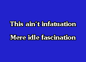 This ain't infatuation

Mere idle fascination