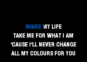 SHARE MY LIFE
TAKE ME FOR WHAT I AM
'CAUSE I'LL NEVER CHANGE
ALL MY COLOURS FOR YOU