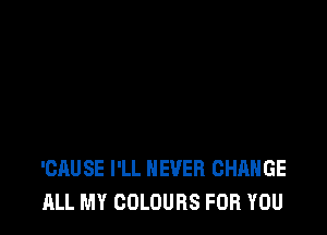 'CAUSE I'LL NEVER CHANGE
ALL MY COLOURS FOR YOU