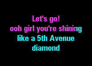 Let's go!
ooh girl you're shining

like a 5th Avenue
diamond