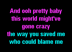 And ooh pretty baby
this world might've
gone crazy
the way you saved me
who could blame me