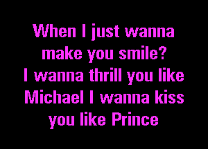 When I iust wanna
make you smile?
I wanna thrill you like
Michael I wanna kiss
you like Prince