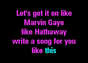 Let's get it on like
Marvin Gaye

like Hathaway
write a song for you
like this