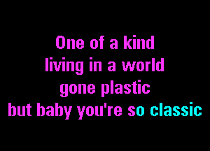 One of a kind
living in a world

gone plastic
but baby you're so classic