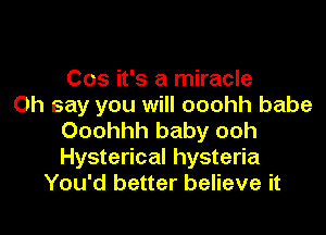 Cos it's a miracle
0h say you will ooohh babe

Ooohhh baby ooh
Hysterical hysteria
You'd better believe it