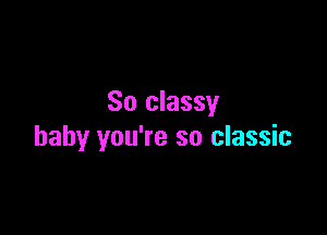 So classy

baby you're so classic