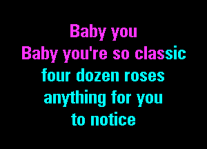 Baby you
Baby you're so classic

four dozen roses
anything for you
to notice