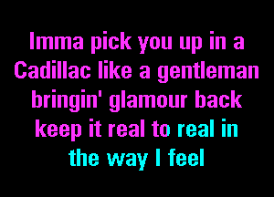 lmma pick you up in a
Cadillac like a gentleman
hringin' glamour hack
keep it real to real in
the way I feel