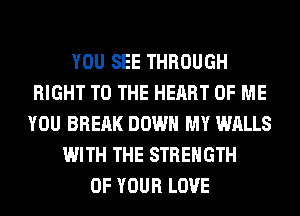 YOU SEE THROUGH
RIGHT TO THE HEART OF ME
YOU BRERK DOWN MY WALLS
WITH THE STRENGTH
OF YOUR LOVE