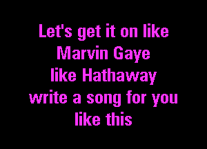 Let's get it on like
Marvin Gaye

like Hathaway
write a song for you
like this