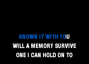 KNOW IT WITH YOU
WILL A MEMORY SURUWE
ONE I CAN HOLD ON TO