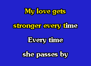 My love gets
sn'onger every time

Every time

she passaa by