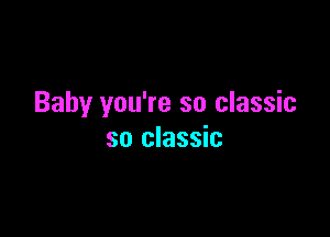 Baby you're so classic

so classic