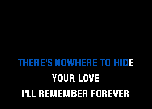 THERE'S NOWHERE T0 HIDE
YOUR LOVE
I'LL REMEMBER FOREVER
