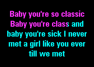 Baby you're so classic
Baby you're class and
baby you're sick I never
met a girl like you ever
till we met