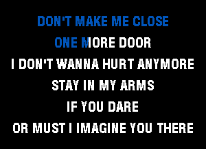 DON'T MAKE ME CLOSE
ONE MORE DOOR
I DON'T WANNA HURT AHYMORE
STAY IN MY ARMS
IF YOU DARE
0R MUSTI IMAGINE YOU THERE