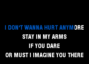 I DON'T WANNA HURT AHYMORE
STAY IN MY ARMS
IF YOU DARE
0R MUSTI IMAGINE YOU THERE