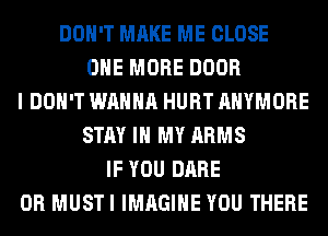 DON'T MAKE ME CLOSE
ONE MORE DOOR
I DON'T WANNA HURT AHYMORE
STAY IN MY ARMS
IF YOU DARE
0R MUSTI IMAGINE YOU THERE