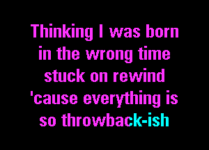 Thinking I was born
in the wrong time
stuck on rewind
'cause everything is
so throwback-ish
