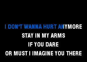 I DON'T WANNA HURT AHYMORE
STAY IN MY ARMS
IF YOU DARE
0R MUSTI IMAGINE YOU THERE