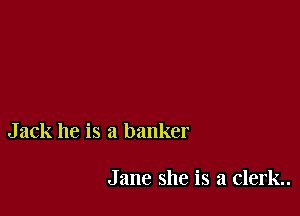 Jack he is a banker

Jane she is a clerk..