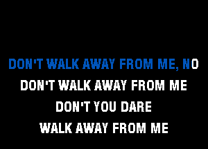 DON'T WALK AWAY FROM ME, H0
DON'T WALK AWAY FROM ME
DON'T YOU DARE
WALK AWAY FROM ME