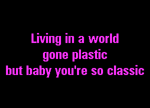 Living in a world

gone plastic
but baby you're so classic