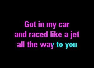 Got in my car

and raced like a jet
all the way to you
